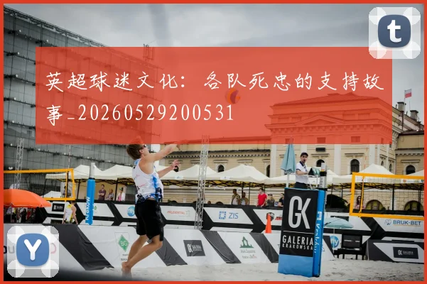 英超球迷文化：各队死忠的支持故事_20260529200531