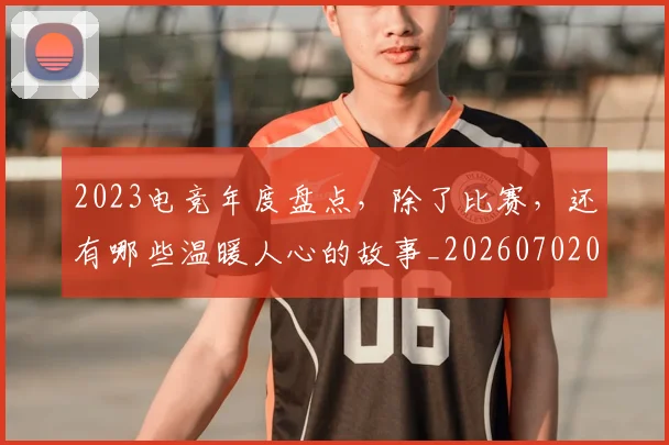 2023电竞年度盘点，除了比赛，还有哪些温暖人心的故事_20260702033130