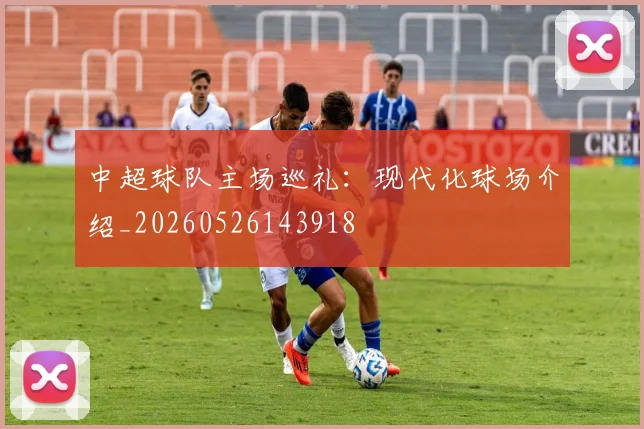 中超球队主场巡礼：现代化球场介绍_20260526143918