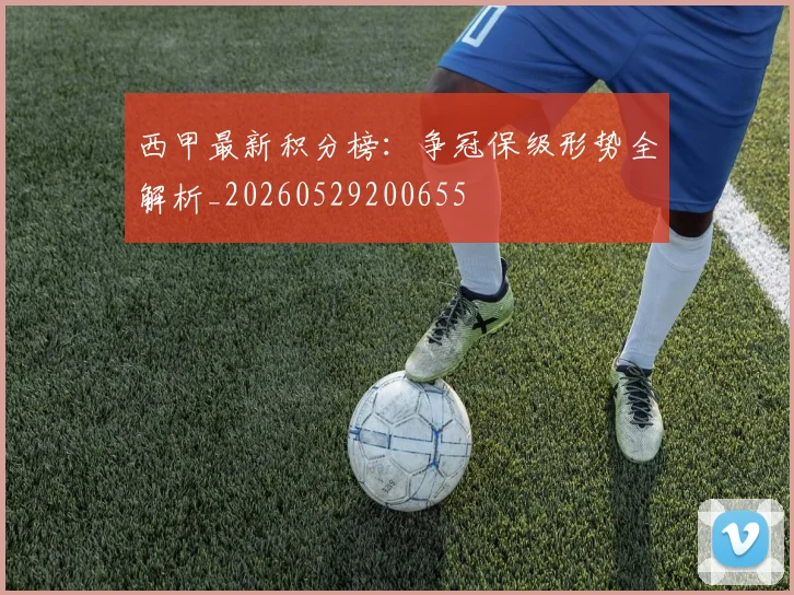 西甲最新积分榜：争冠保级形势全解析_20260529200655