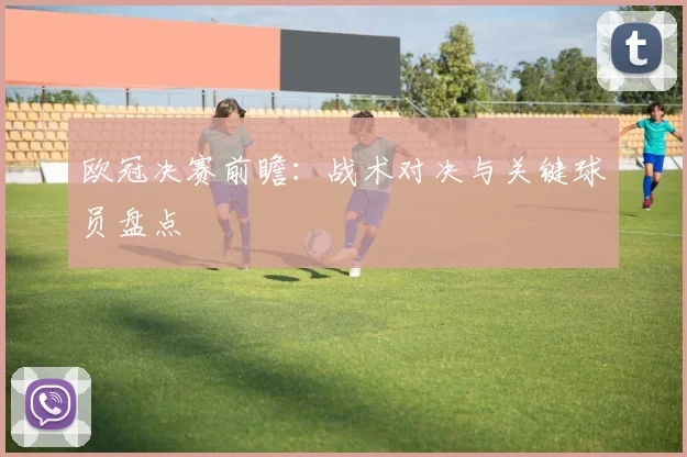 欧冠决赛前瞻:战术对决与关键球员盘点