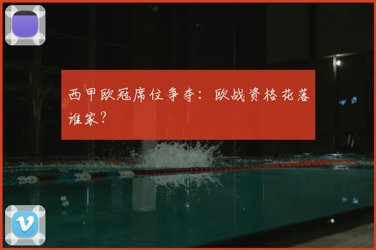 西甲欧冠席位争夺：欧战资格花落谁家？