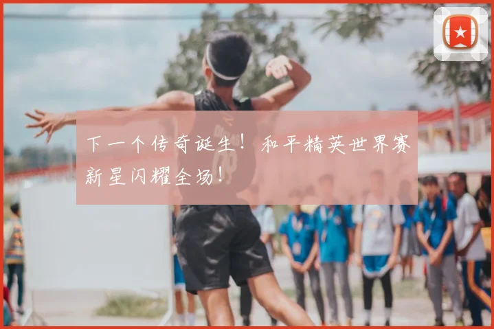 下一个传奇诞生！和平精英世界赛新星闪耀全场！