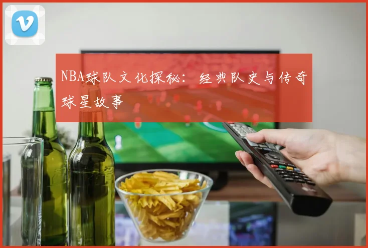 NBA球队文化探秘：经典队史与传奇球星故事