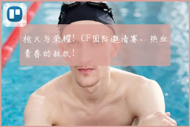 枪火与荣耀！CF国际邀请赛，热血青春的狂欢！