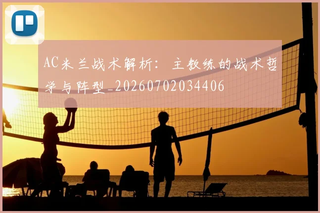 AC米兰战术解析：主教练的战术哲学与阵型_20260702034406