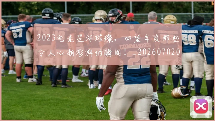 2023电竞星河璀璨，回望年度那些令人心潮澎湃的瞬间！_20260702033130