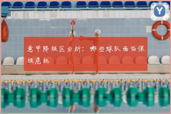 意甲降级区分析：哪些球队面临保级危机