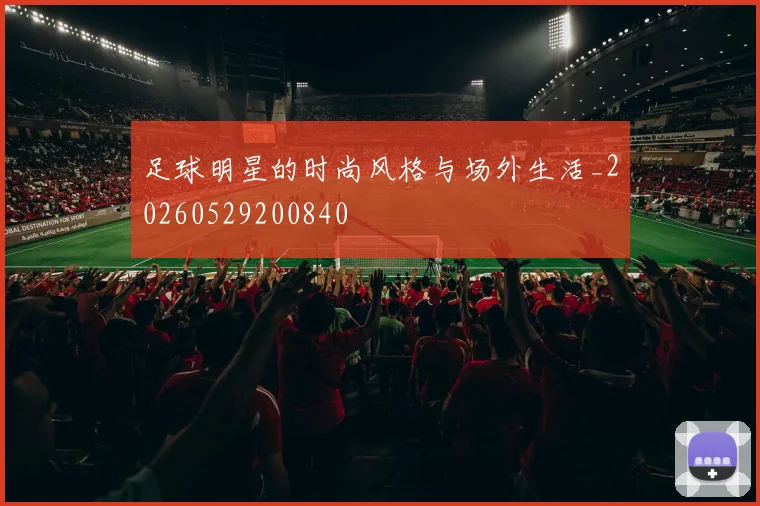 足球明星的时尚风格与场外生活_20260529200840