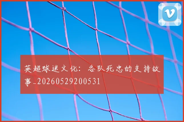 英超球迷文化：各队死忠的支持故事_20260529200531