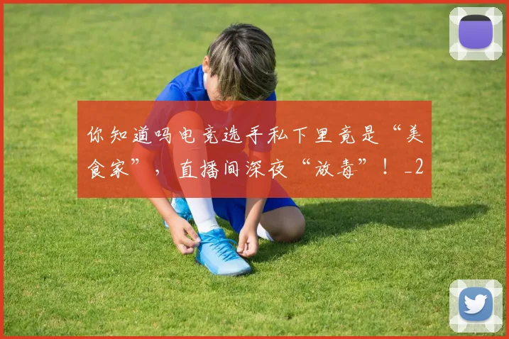 你知道吗电竞选手私下里竟是“美食家”，直播间深夜“放毒”！_20260602212216