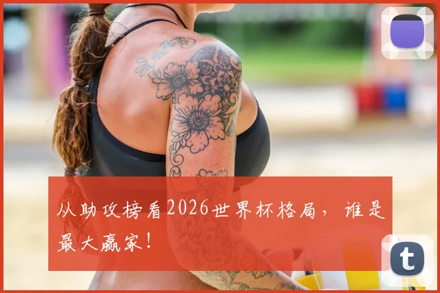从助攻榜看2026世界杯格局，谁是最大赢家！