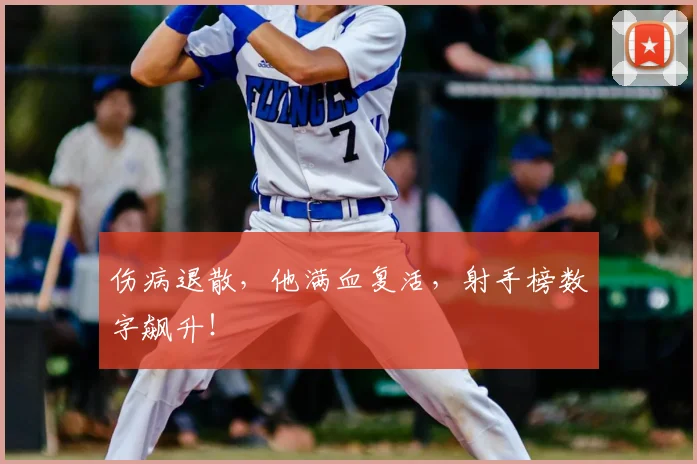 伤病退散，他满血复活，射手榜数字飙升！