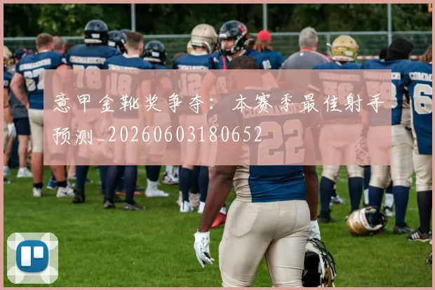 意甲金靴奖争夺：本赛季最佳射手预测_20260603180652