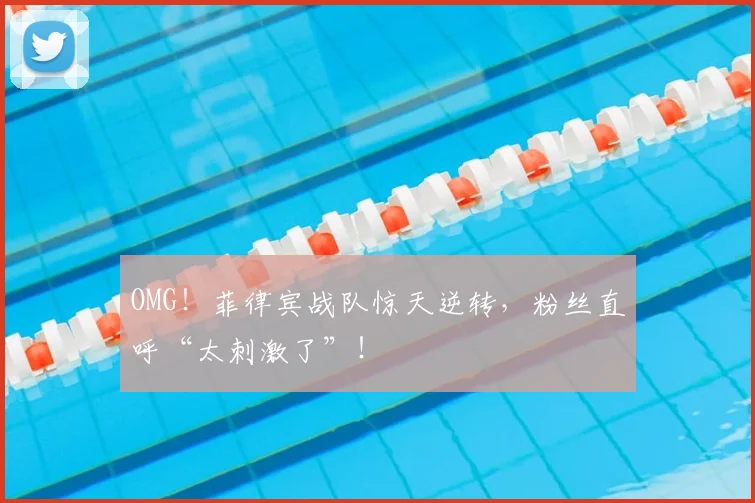 OMG！菲律宾战队惊天逆转，粉丝直呼“太刺激了”！
