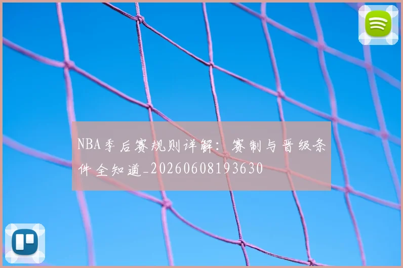 NBA季后赛规则详解：赛制与晋级条件全知道_20260608193630