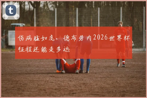 伤病猛如虎，德布劳内2026世界杯征程还能走多远
