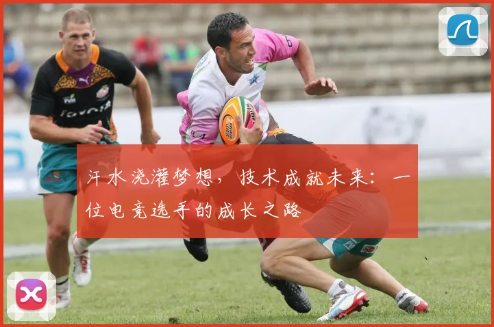 汗水浇灌梦想，技术成就未来：一位电竞选手的成长之路