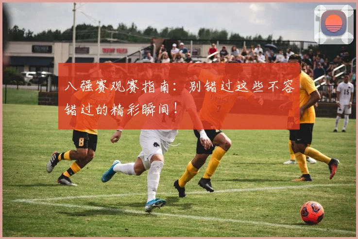 八强赛观赛指南：别错过这些不容错过的精彩瞬间！