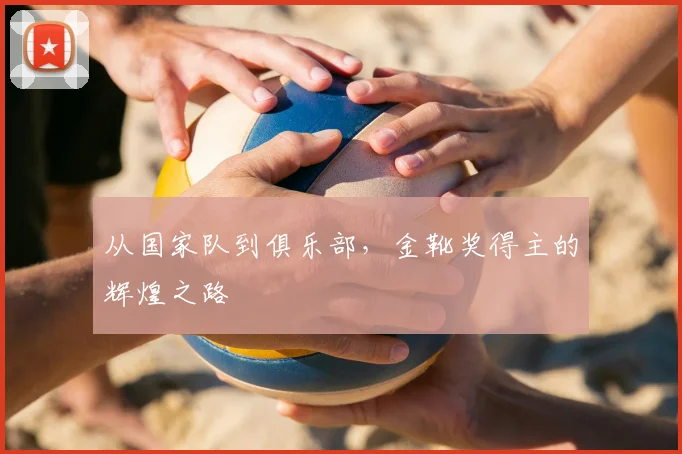 从国家队到俱乐部，金靴奖得主的辉煌之路
