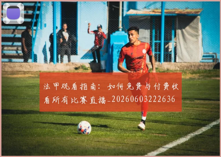 法甲观看指南：如何免费与付费收看所有比赛直播_20260603222636