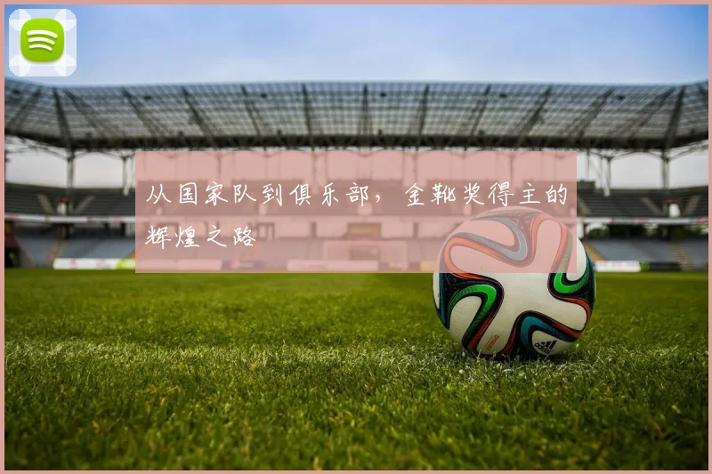 从国家队到俱乐部，金靴奖得主的辉煌之路