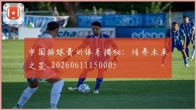 中国排球青训体系揭秘：培养未来之星_20260611150005