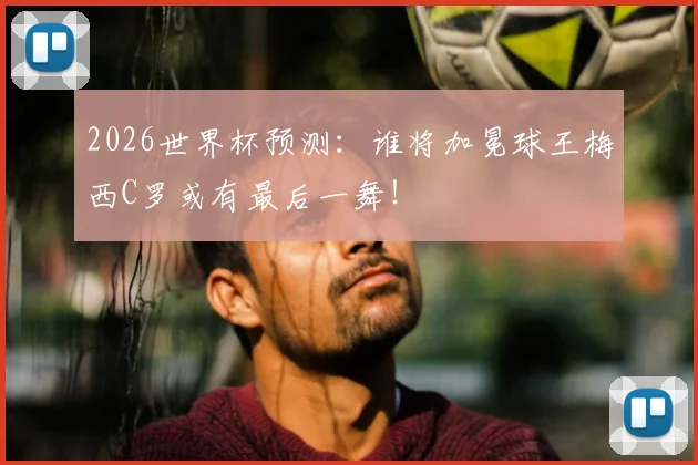 2026世界杯预测:谁将加冕球王梅西C罗或有最后一舞!
