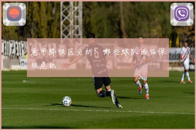 意甲降级区分析：哪些球队面临保级危机