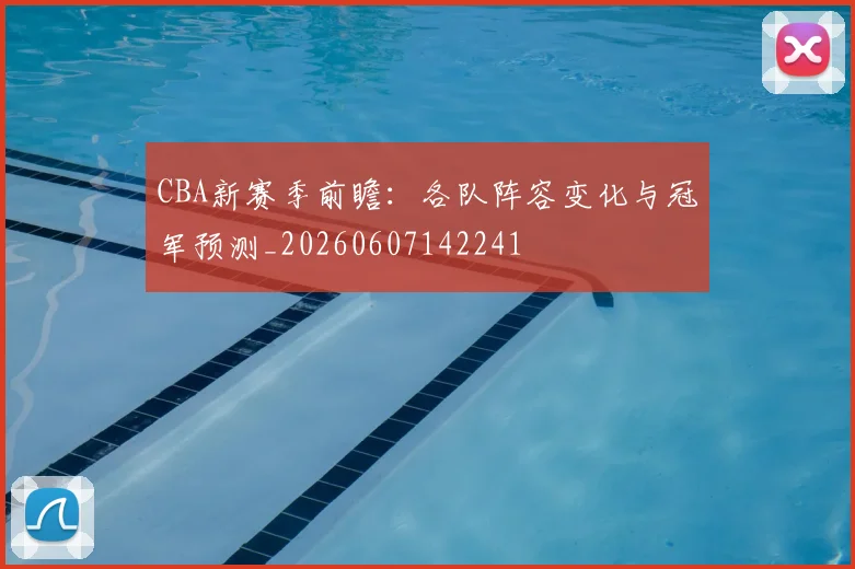 CBA新赛季前瞻：各队阵容变化与冠军预测_20260607142241