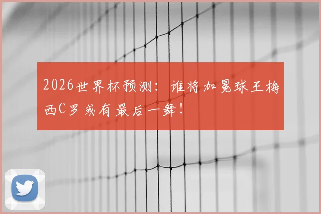 2026世界杯预测：谁将加冕球王梅西C罗或有最后一舞！