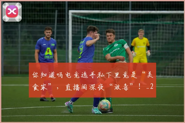 你知道吗电竞选手私下里竟是“美食家”，直播间深夜“放毒”！_20260602212216