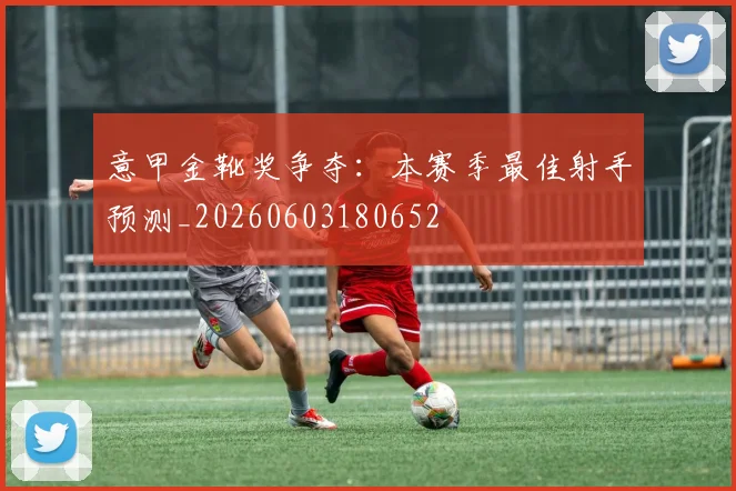 意甲金靴奖争夺：本赛季最佳射手预测_20260603180652