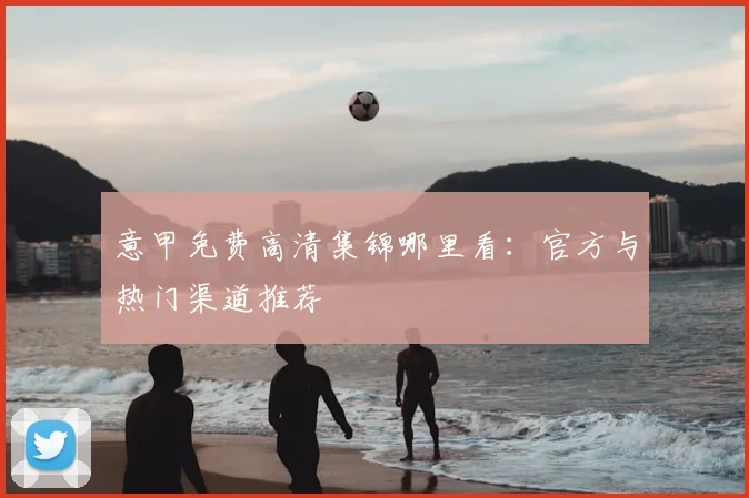 意甲免费高清集锦哪里看：官方与热门渠道推荐