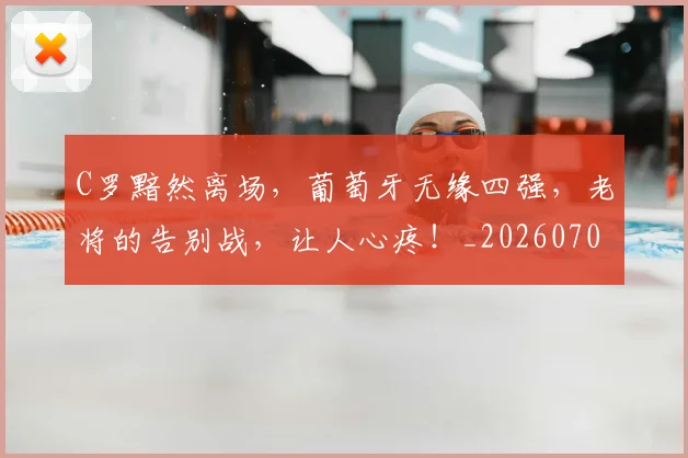 C罗黯然离场，葡萄牙无缘四强，老将的告别战，让人心疼！_20260702042837