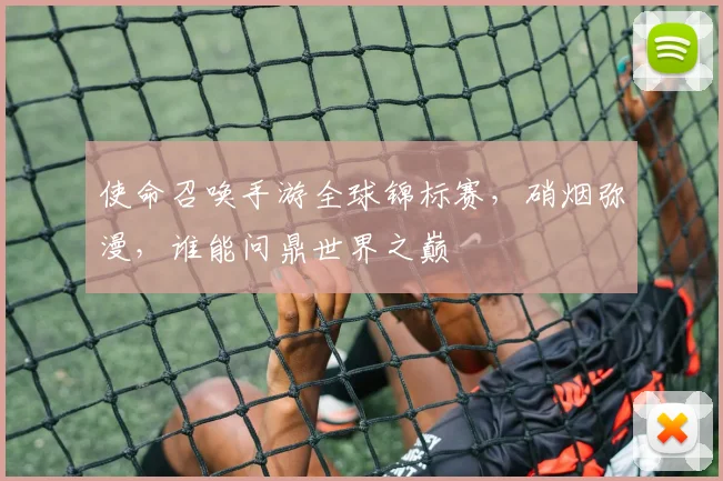 使命召唤手游全球锦标赛，硝烟弥漫，谁能问鼎世界之巅