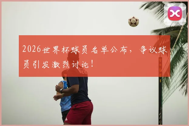 2026世界杯球员名单公布,争议球员引发激烈讨论!