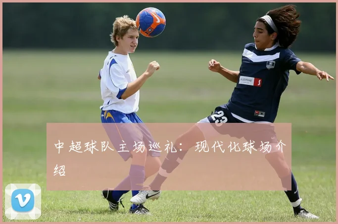 中超球队主场巡礼：现代化球场介绍