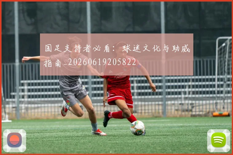 国足支持者必看：球迷文化与助威指南_20260619205822