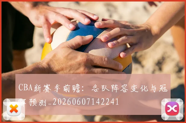 CBA新赛季前瞻：各队阵容变化与冠军预测_20260607142241
