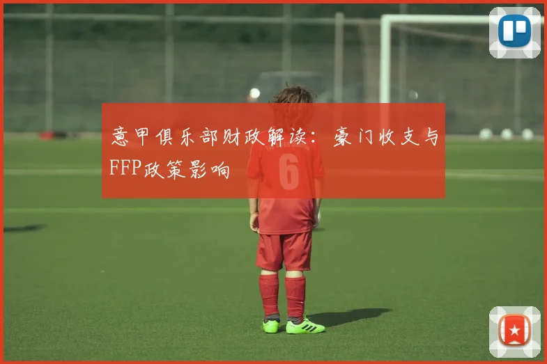 意甲俱乐部财政解读：豪门收支与FFP政策影响