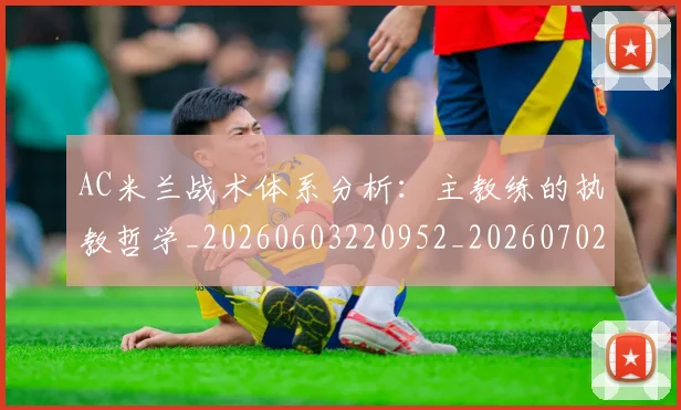 AC米兰战术体系分析：主教练的执教哲学_20260603220952_20260702034404