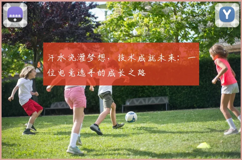 汗水浇灌梦想,技术成就未来:一位电竞选手的成长之路
