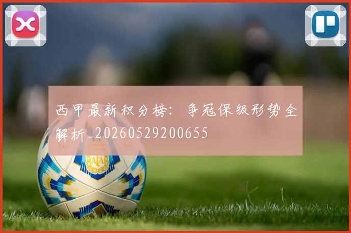 西甲最新积分榜：争冠保级形势全解析_20260529200655