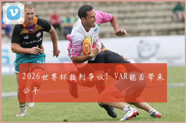 2026世界杯裁判争议！VAR能否带来公平