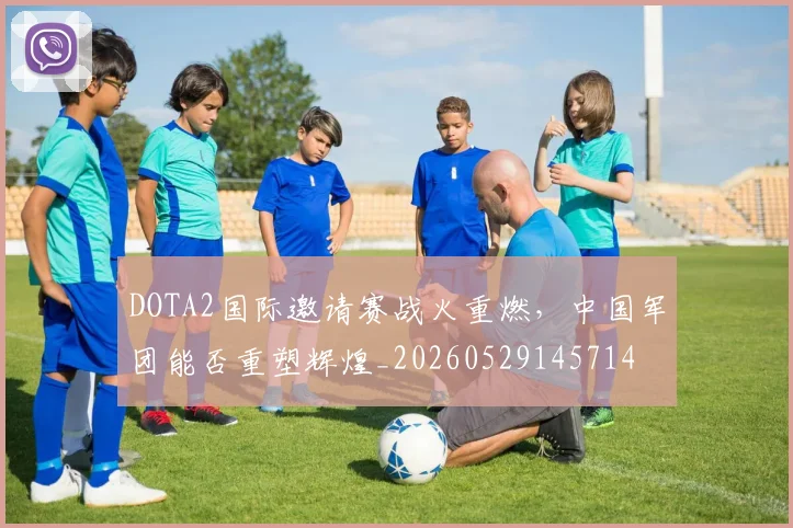 DOTA2国际邀请赛战火重燃，中国军团能否重塑辉煌_20260529145714