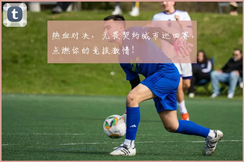 热血对决，无畏契约城市巡回赛，点燃你的竞技激情！