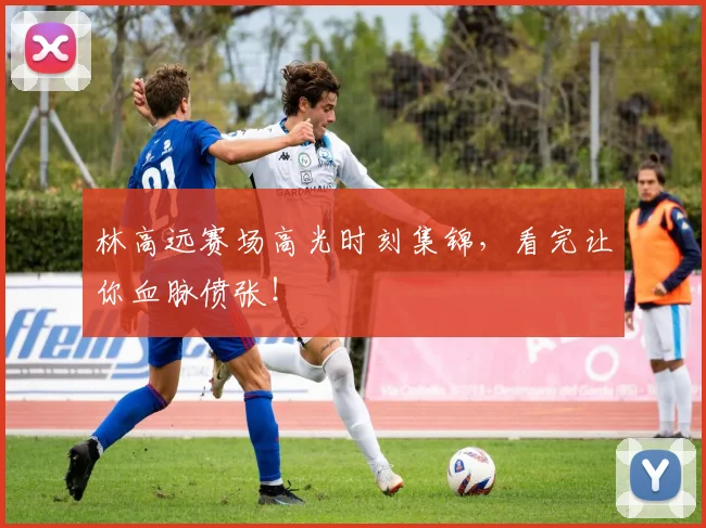 林高远赛场高光时刻集锦，看完让你血脉偾张！