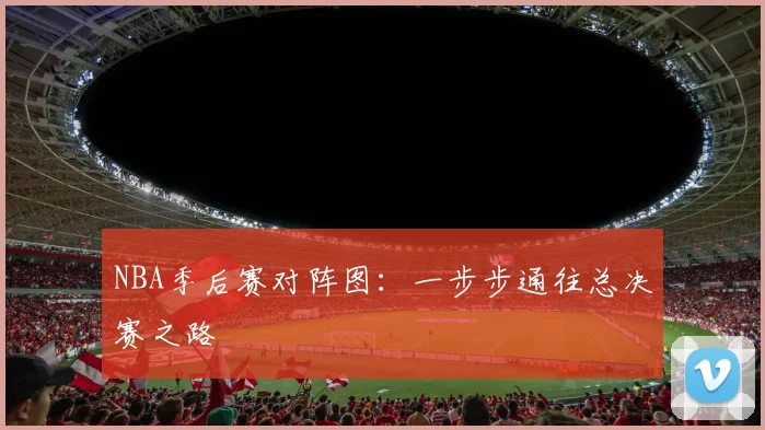 NBA季后赛对阵图：一步步通往总决赛之路