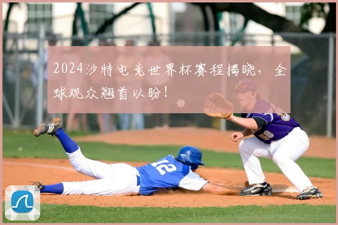 2024沙特电竞世界杯赛程揭晓，全球观众翘首以盼！